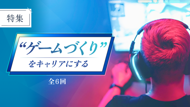 【外資就活ドットコム】特集「“ゲームづくり”をキャリアにする」（全6回）を公開