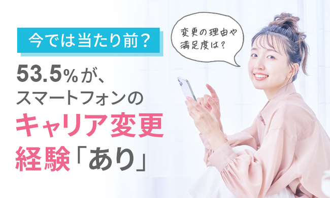 【スマートフォンのキャリア】53.5%がキャリア変更の経験「あり」変更の理由や満足度は?
