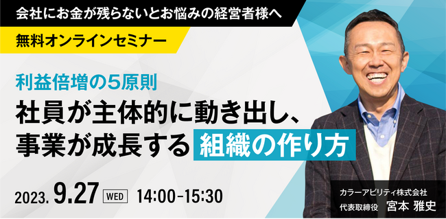 数々の売上拡大や利益企業成長に貢献してきた、カラーアビリティ株式会社　代表取締役　宮本雅史氏をお迎えし、「利益倍増の5原則-社員が主体的に動き出し、事業が成長する組織のつくり方-」セミナーを開催！