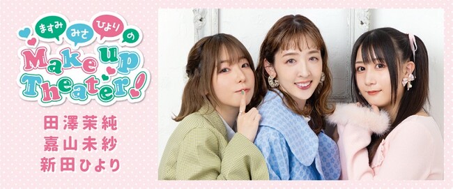 田澤茉純さん、嘉山未紗さん、新田ひよりさんによる『ますみ・みさ・ひよりのMake Up Theater！』ファンミーティングを9月23日（土）に開催！ チケット販売中！