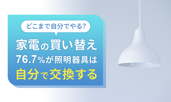 【どこまで自分でやる?】家電の買い替え、76.7%が照明器具は「自分で交換する」