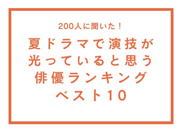 夏ドラマで演技が光っていると思う俳優ランキングベスト10【200人へのアンケート調査】