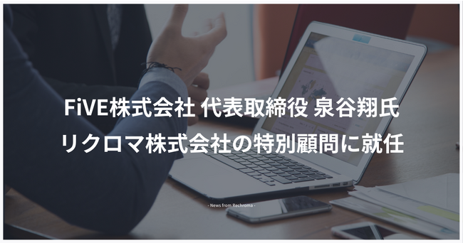 FiVE株式会社 代表取締役 泉谷翔氏（元hey（現：STORES）、元ココナラ ）が、リクロマ株式会社の特別顧問に就任しました