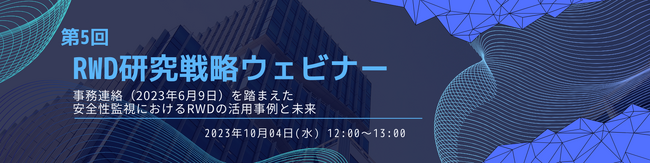 【2023/10/04 開催】第5回 RWD研究戦略ウェビナー「事務連絡（2023年6月9日）を踏まえた安全性監視におけるRWDの活用事例と未来」