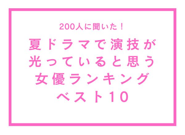夏ドラマで演技が光っていると思う女優ランキングベスト10【200人へのアンケート調査】