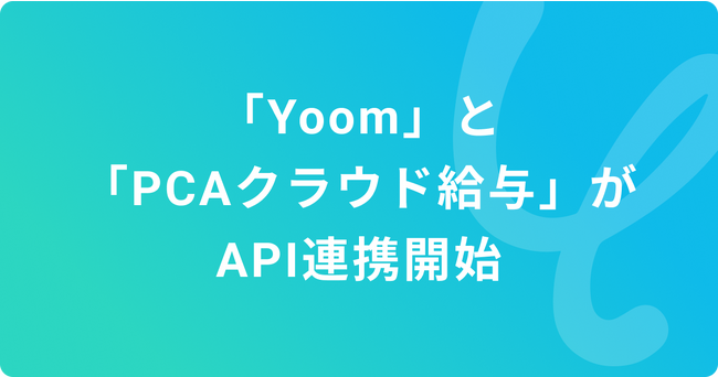 ノーコードであらゆるデスクワークを自動化する「Yoom」が「PCAクラウド 給与」とAPI連携開始