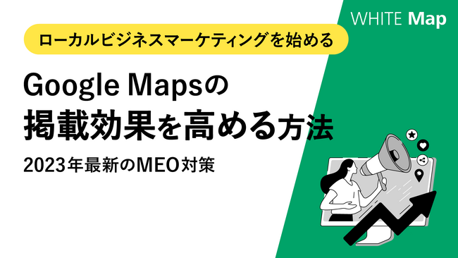 【ローカルビジネスの運営者様へ】ローカルビジネスの運営者様の取り組みによって検索上位表示を狙える「Google Mapsの掲載効果を高める方法」を無料公開！
