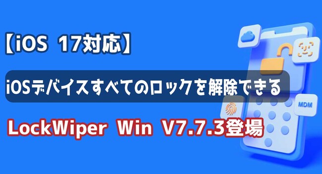 【バージョンアップ】iOSデバイスすべてのロックを解除できるLockWiper V7.7.3が登場！最新iOS 17も対応するようになる