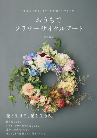フラワーサイクリスト(R)︎河島春佳さんが提唱！ 花の命を長くオシャレにいつくしむ 方法『生花からドライまで、花を愉しむアイデア　おうちでフラワーサイクルアート』９月20日（水）光文社より発売！