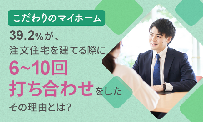 【こだわりのマイホーム】39.2％が、注文住宅を建てる際に「6～10回打ち合わせをした」 その理由とは？
