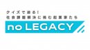 番組「noLEGACY ~クイズで迫る!社会課題解決に挑む起業家たち~」 番組「noLEGACY ~クイズで迫る!社会課題解決に挑む起業家たち~」