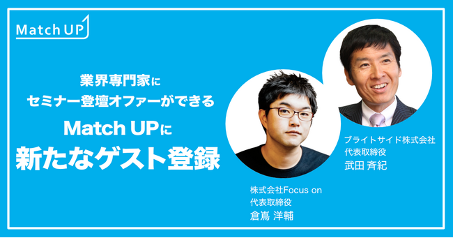業界専門家にセミナー／イベント登壇のオファーができる「Match UP」株式会社Focus on 倉嶌 洋輔氏、ブライトサイド株式会社 武田 斉紀氏などが新たにゲスト登録！