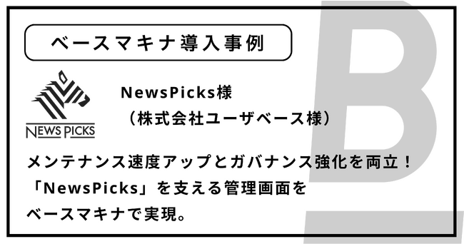 メンテナンス速度アップとガバナンス強化を両立！「NewsPicks」を支える管理画面をベースマキナで実現。株式会社ユーザベースへの導入事例を公開。