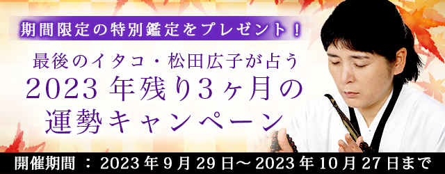 “最後のイタコ・松田広子”が2023年残り3ヶ月の運勢を占います。公式占いサイトにて「2023年残り3ヶ月の運勢キャンペーン」を実施中