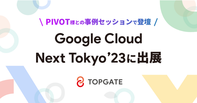株式会社トップゲート、Google Cloud Next Tokyo '23 に出展：PIVOT様との事例セッションで登壇