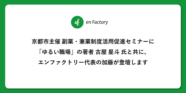 京都市主催 副業・兼業制度活用促進セミナーに「ゆるい職場」の著者 古屋 星斗 氏と共に、エンファクトリー代表の加藤が登壇します
