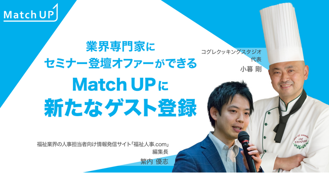 業界専門家にセミナー/イベント登壇のオファーができる「MatchUP」コグレクッキングスタジオ小暮 剛氏、福祉業界の人事担当者向け情報発信サイト「福祉人事.com」繁内優志氏などが新たにゲスト登録!