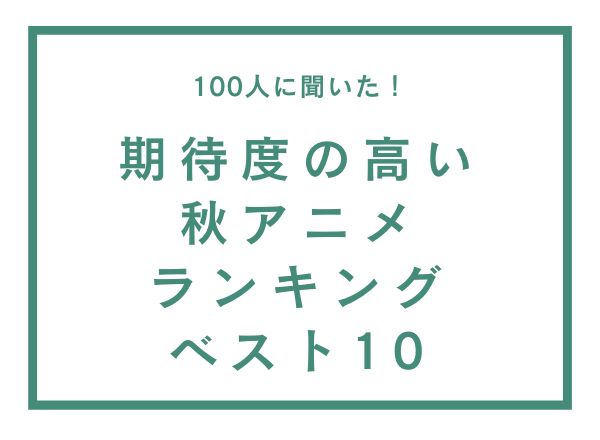 期待度の高い秋アニメランキングベスト10【100人へのアンケート調査】