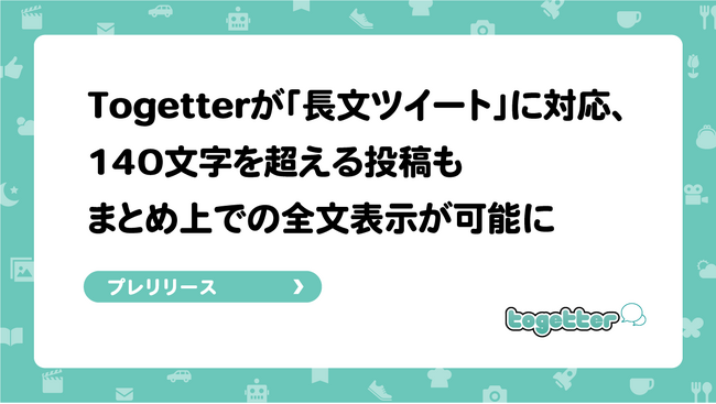 Togetterが「長文ツイート」に対応、140文字を超える投稿もまとめ上で全文表示が可能に