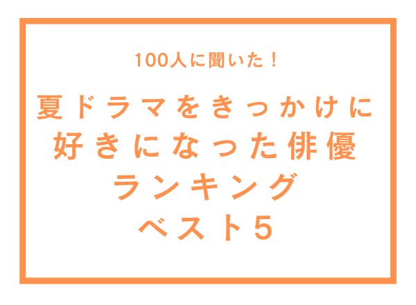 夏ドラマをきっかけに好きになった俳優ランキングベスト5【100人へのアンケート調査】