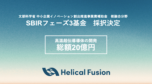 核融合スタートアップの株式会社Helical Fusion「文部科学省 中小企業イノベーション創出推進事業（SBIRフェーズ３）」に採択