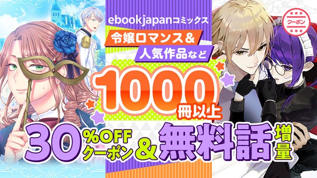 対象作品1000冊以上！30％OFFクーポン付き、無料話増量も!!令嬢ロマンス＆異世界新作を大放出の「ebookjapanコミックス」キャンペーン!!