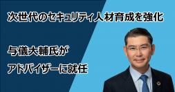 次世代のセキュリティ人材育成を強化
与儀大輔氏がアドバイザーに就任