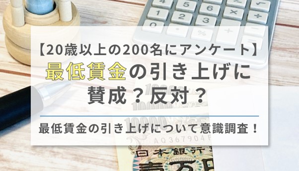 【20歳以上の200名にアンケート】最低賃金の引き上げに賛成？反対？最低賃金の引き上げについて意識調査！