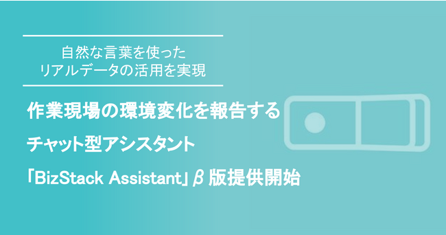 作業現場の環境変化を報告するチャット型アシスタント「BizStack Assistant」ベータ版の提供を開始