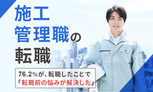 【施工管理職の転職】76.2%が、転職したことで「転職前の悩みが解決した」