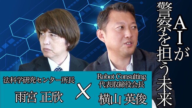 株式会社Robot Consulting（本社:東京都港区、代表取締役会長:横山英俊）の代表横山英俊氏と法科学研究センター所長の雨宮正欣氏が「AIが警察を担う未来」について対談いたしました。