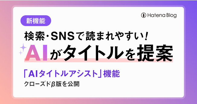 はてなブログ、生成AIによる新機能 「AIタイトルアシスト（β版）」を一部ユーザーに公開