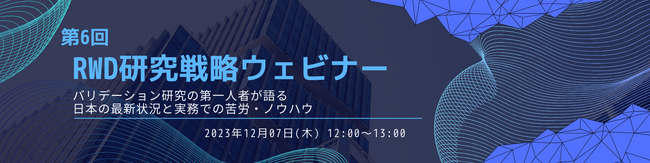 2023/12/07(木)開催 第6回 RWD研究戦略ウェビナー「バリデーション研究の第一人者が語る日本の最新状況と実務での苦労・ノウハウ」