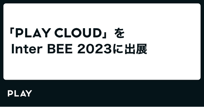 PLAY、Inter BEE 2023 に【PLAY CLOUD】を出展