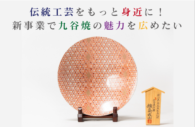 新事業で九谷焼の魅力を広めたい！ー「伝統工芸を身近に」を目指し、クラウドファンディングプロジェクト開始ー