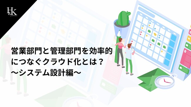 株式会社H&K｜「営業部門と管理部門を効率的につなぐクラウド化とは？～システム設計編～」に関するホワイトペーパーを公開