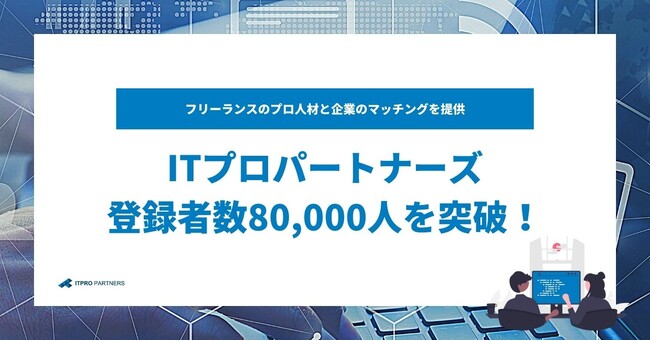 フリーランスプロ人材と企業のマッチングを提供するITプロパートナーズ　登録者数80,000人突破