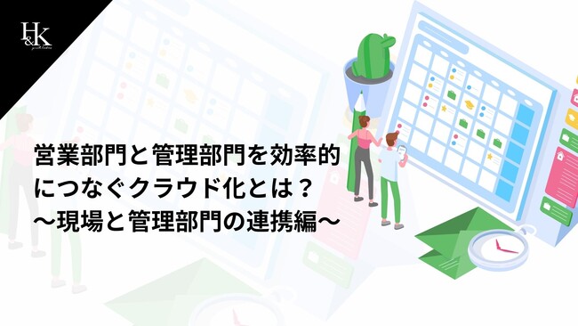 株式会社H&K｜「営業部門と管理部門を効率的につなぐクラウド化とは？～現場と管理部門の連携編～」に関するホワイトペーパーを公開