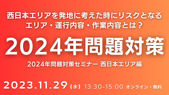 「2024年問題対策セミナー 西日本エリア編 ～関西荷主が注意するべきポイントと対策～」2023年11月29日（水）開催｜西日本を発地に考えた時に物流リスクとなるエリア・運行内容・作業内容とは？