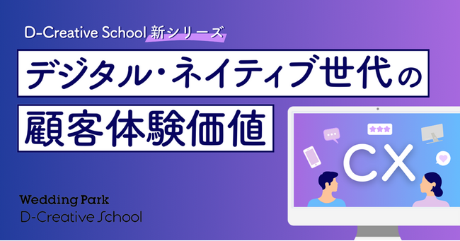 「Wedding Park D-Creative School」プロジェクト「CX（顧客体験価値）」にフォーカスした新シリーズ「デジタル・ネイティブ世代の顧客体験価値」をスタート