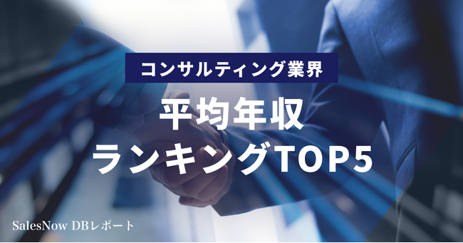 コンサル業界平均年収ランキングTOP5を発表！／SalesNow DBレポート