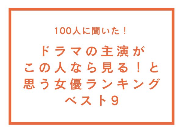 ドラマの主演がこの人なら見る！と思う女優ランキングベスト9【100人へのアンケート調査】