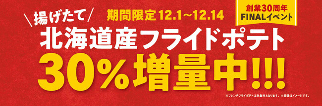 感謝を込めて…創業30周年FINALイベント【フライドポテト30％増量キャンペーン】揚げたてアツアツ！北海道産「北海こがね」使用のフライドポテト