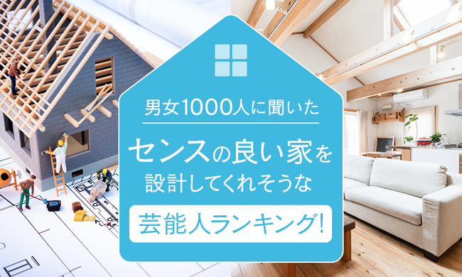 【男女1000人に聞いた】センスの良い家を設計してくれそうな芸能人ランキング!