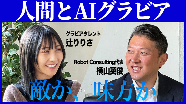 株式会社Robot Consulting（本社:東京都港区、代表取締役会長:横山英俊）の代表横山英俊氏とグラビアアイドルの辻りりさ氏が「人間とAIグラビア、敵か味方か」について対談いたしました