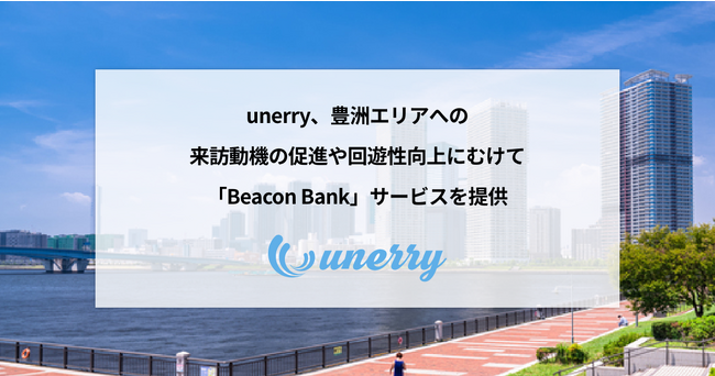 unerry、豊洲エリアへの来訪動機の促進や回遊性向上にむけて「Beacon Bank」サービスを提供