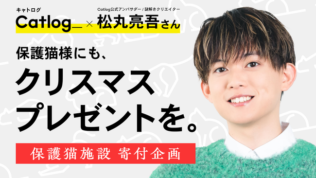 ご愛猫様と保護猫様に、クリスマスプレゼントを。Catlog(R)︎ と松丸亮吾さんが共同で、公益社団法人アニマル・ドネーションを通じた保護猫施設への寄付企画を実施