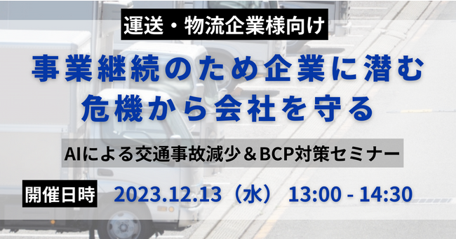 2023年12月13日(水)オンラインセミナー開催のお知らせ事業継続のため企業に潜む危機から会社を守る ～AIによる交通事故減少＆ＢＣＰ対策セミナー～