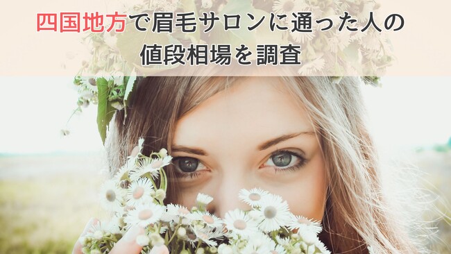 四国の眉毛サロンの値段は県によってバラつきあり！四国地方で眉毛サロンに通った人の値段相場を調査