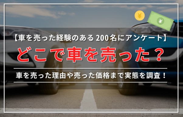 【車を売った経験のある200名にアンケート】どこで車を売った？車を売った理由や売った価格まで実態を調査！